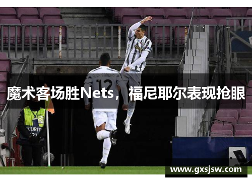魔术客场胜Nets，福尼耶尔表现抢眼