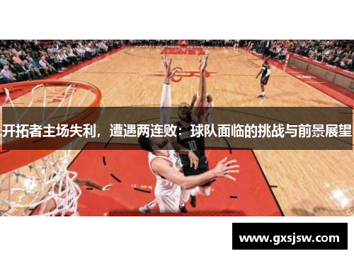 开拓者主场失利，遭遇两连败：球队面临的挑战与前景展望