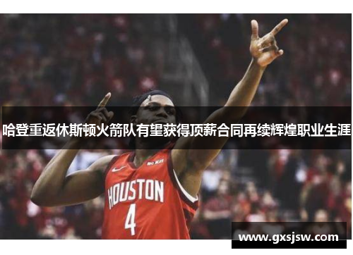 哈登重返休斯顿火箭队有望获得顶薪合同再续辉煌职业生涯
