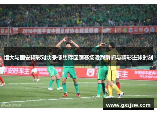 恒大与国安精彩对决录像集锦回顾赛场激烈瞬间与精彩进球时刻