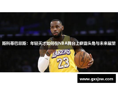 斯科蒂巴恩斯：年轻天才如何在NBA舞台上崭露头角与未来展望