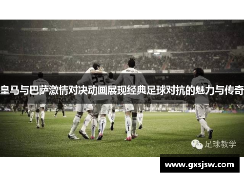 皇马与巴萨激情对决动画展现经典足球对抗的魅力与传奇