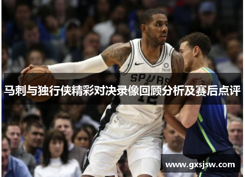 马刺与独行侠精彩对决录像回顾分析及赛后点评