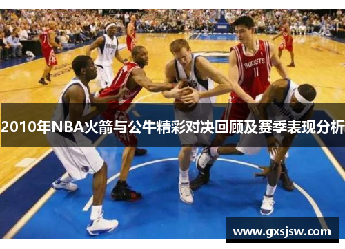 2010年NBA火箭与公牛精彩对决回顾及赛季表现分析