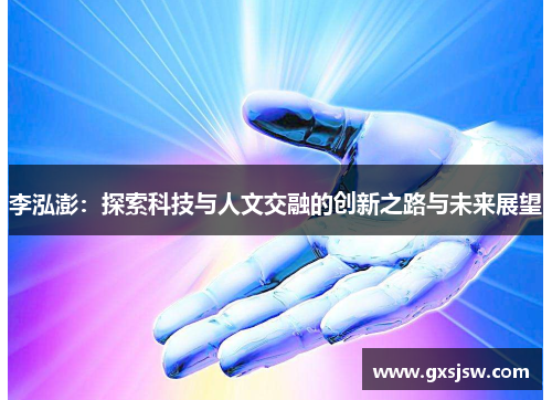 李泓澎:探索科技与人文交融的创新之路与未来展望 李泓澎:探索科技与人文交融的创新之路与未来展望