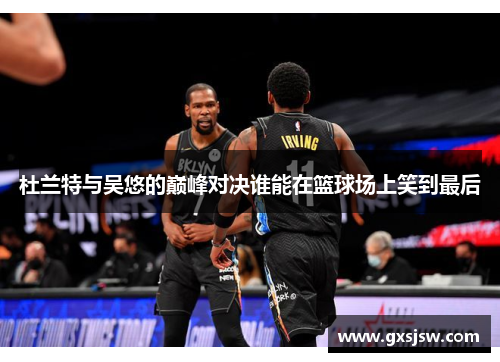 杜兰特与吴悠的巅峰对决谁能在篮球场上笑到最后 杜兰特与吴悠的巅峰对决谁能在篮球场上笑到最后