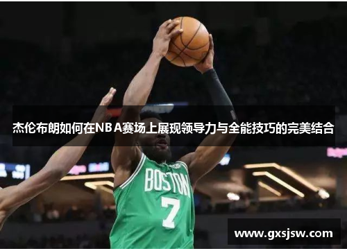 杰伦布朗如何在NBA赛场上展现领导力与全能技巧的完美结合 杰伦布朗如何在NBA赛场上展现领导力与全能技巧的完美结合