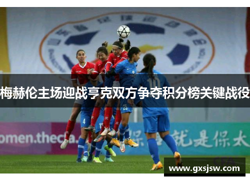 梅赫伦主场迎战亨克双方争夺积分榜关键战役 梅赫伦主场迎战亨克双方争夺积分榜关键战役