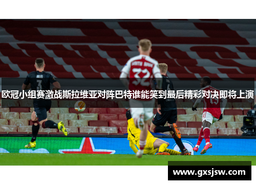 欧冠小组赛激战斯拉维亚对阵巴特谁能笑到最后精彩对决即将上演 欧冠小组赛激战斯拉维亚对阵巴特谁能笑到最后精彩对决即将上演