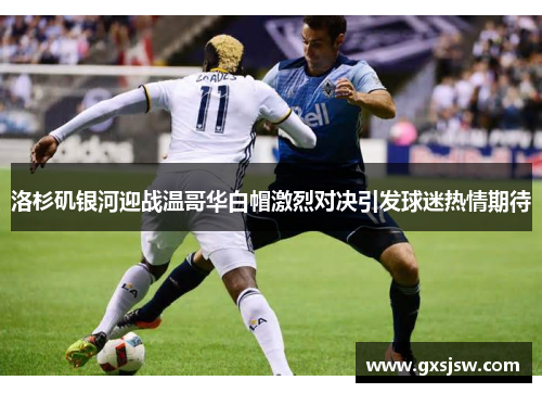 洛杉矶银河迎战温哥华白帽激烈对决引发球迷热情期待