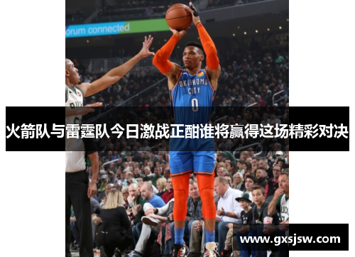 火箭队与雷霆队今日激战正酣谁将赢得这场精彩对决