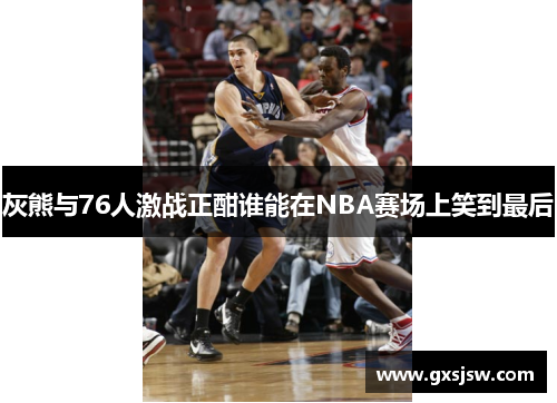 灰熊与76人激战正酣谁能在NBA赛场上笑到最后