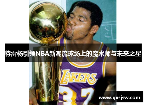 特雷杨引领NBA新潮流球场上的魔术师与未来之星