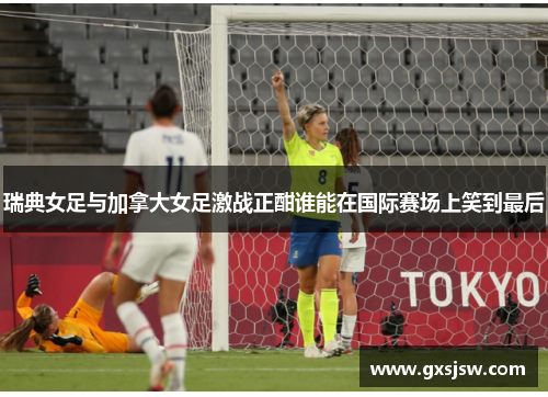瑞典女足与加拿大女足激战正酣谁能在国际赛场上笑到最后